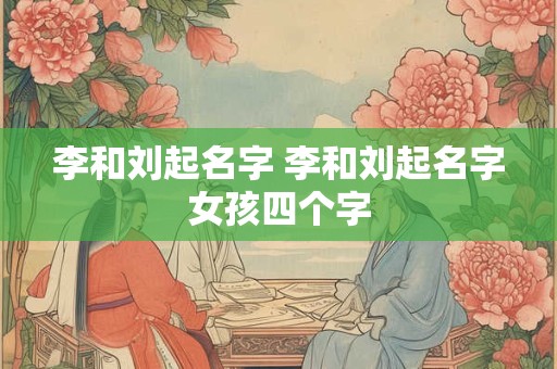李和刘起名字 李和刘起名字女孩四个字