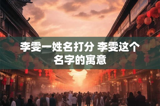 李雯一姓名打分 李雯这个名字的寓意 李雯一姓名打分 李雯这个名字的寓意