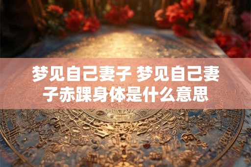 梦见自己妻子 梦见自己妻子赤踝身体是什么意思