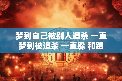 梦到自己被别人追杀 一直梦到被追杀 一直躲 和跑