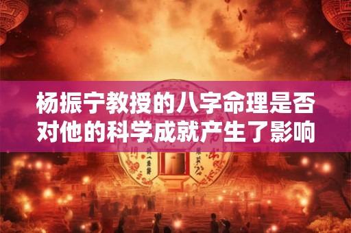 杨振宁教授的八字命理是否对他的科学成就产生了影响