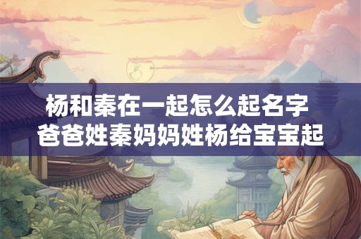 杨和秦在一起怎么起名字 爸爸姓秦妈妈姓杨给宝宝起名字叫什么