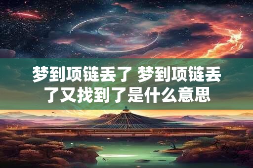 梦到项链丢了 梦到项链丢了又找到了是什么意思 梦到项链丢了 梦到项链丢了又找到了是什么意思