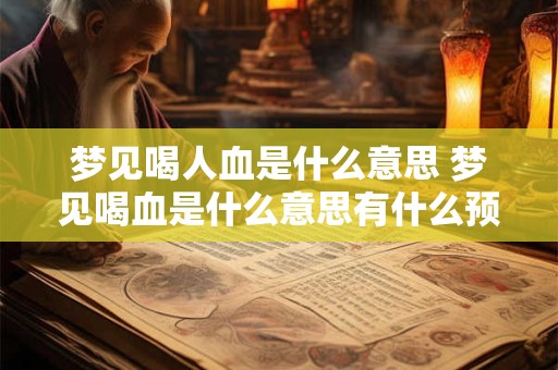 梦见喝人血是什么意思 梦见喝血是什么意思有什么预兆