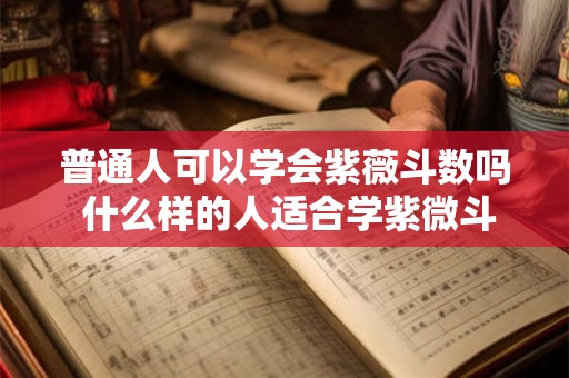 普通人可以学会紫薇斗数吗 什么样的人适合学紫微斗数 普通人可以学会紫薇斗数吗 什么样的人适合学紫微斗数