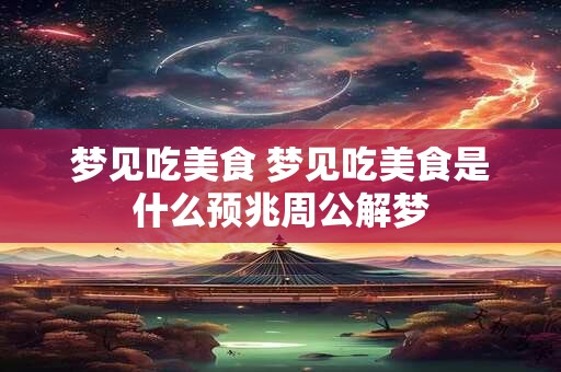 梦见吃美食 梦见吃美食是什么预兆周公解梦