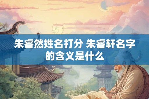 朱睿然姓名打分 朱睿轩名字的含义是什么