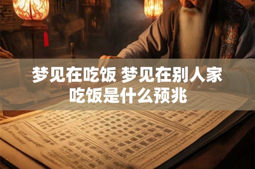 梦见在吃饭 梦见在别人家吃饭是什么预兆