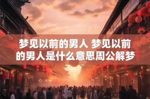 梦见以前的男人 梦见以前的男人是什么意思周公解梦
