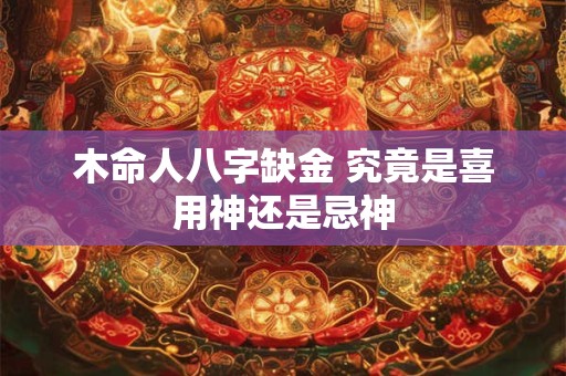 木命人八字缺金 究竟是喜用神还是忌神