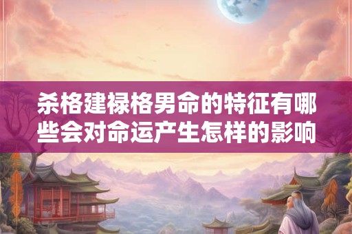 杀格建禄格男命的特征有哪些会对命运产生怎样的影响