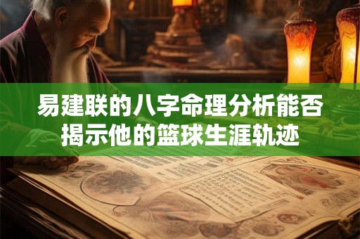 易建联的八字命理分析能否揭示他的篮球生涯轨迹