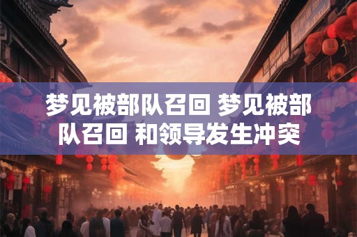 梦见被部队召回 梦见被部队召回 和领导发生冲突