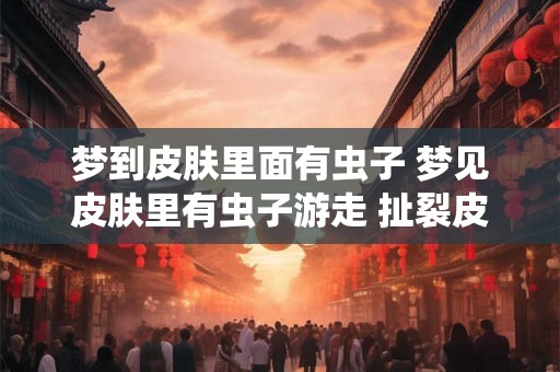 梦到皮肤里面有虫子 梦见皮肤里有虫子游走 扯裂皮肤拿出虫子