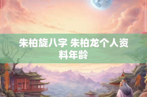 朱柏旋八字 朱柏龙个人资料年龄