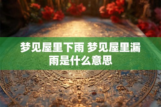 梦见屋里下雨 梦见屋里漏雨是什么意思