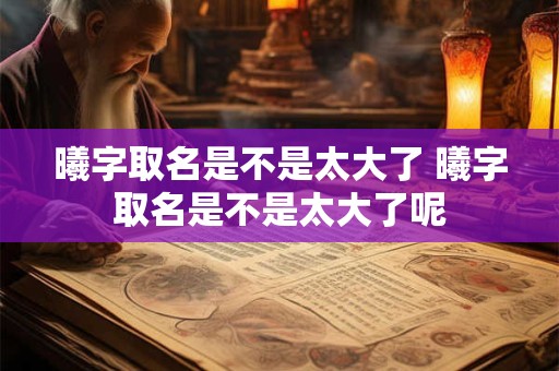 曦字取名是不是太大了 曦字取名是不是太大了呢