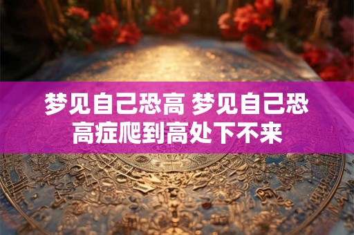 梦见自己恐高 梦见自己恐高症爬到高处下不来