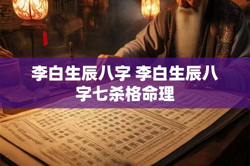 李白生辰八字 李白生辰八字七杀格命理 李白生辰八字 李白生辰八字七杀格命理
