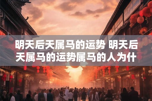 明天后天属马的运势 明天后天属马的运势属马的人为什么这几天没财运 明天后天属马的运势 明天后天属马的运势属马的人为什么这几天没财运
