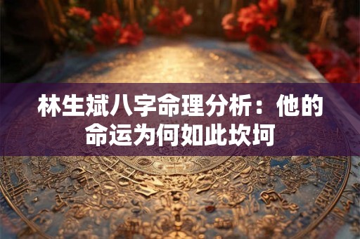 林生斌八字命理分析：他的命运为何如此坎坷