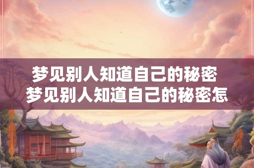 梦见别人知道自己的秘密 梦见别人知道自己的秘密怎么回事