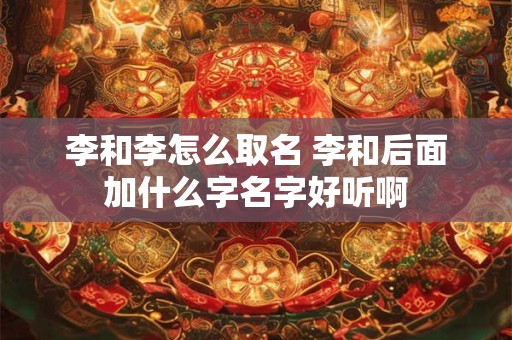 李和李怎么取名 李和后面加什么字名字好听啊