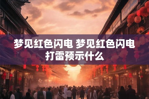 梦见红色闪电 梦见红色闪电打雷预示什么