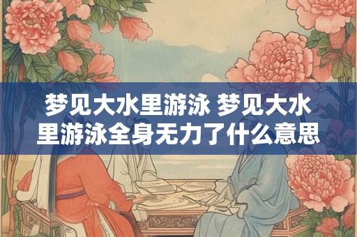 梦见大水里游泳 梦见大水里游泳全身无力了什么意思