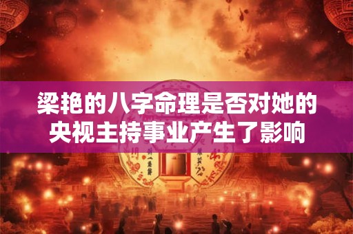 梁艳的八字命理是否对她的央视主持事业产生了影响