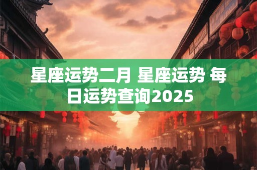 星座运势二月 星座运势 每日运势查询2025