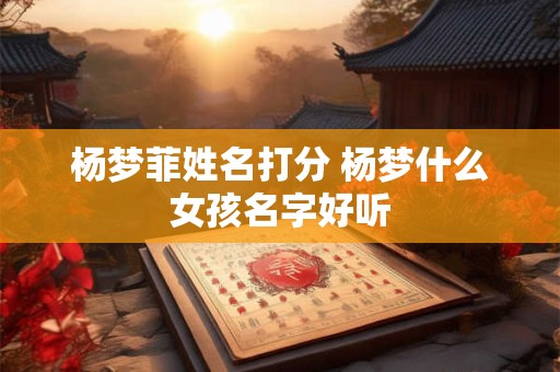 杨梦菲姓名打分 杨梦什么女孩名字好听