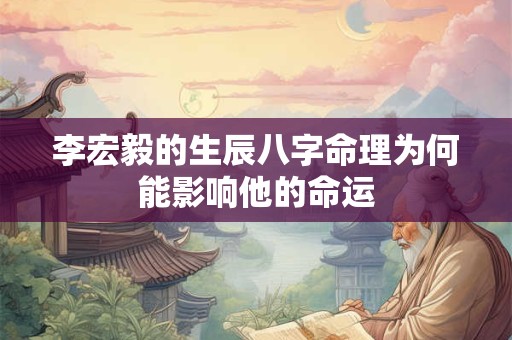 李宏毅的生辰八字命理为何能影响他的命运