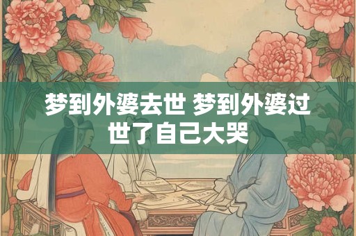 梦到外婆去世 梦到外婆过世了自己大哭