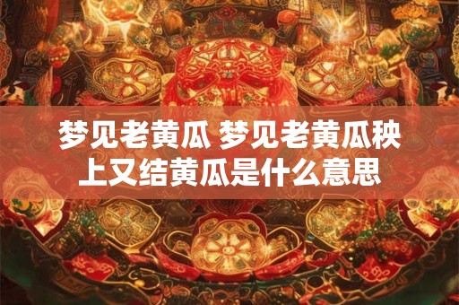 梦见老黄瓜 梦见老黄瓜秧上又结黄瓜是什么意思