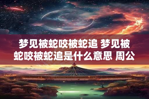 梦见被蛇咬被蛇追 梦见被蛇咬被蛇追是什么意思 周公解梦