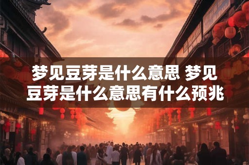 梦见豆芽是什么意思 梦见豆芽是什么意思有什么预兆