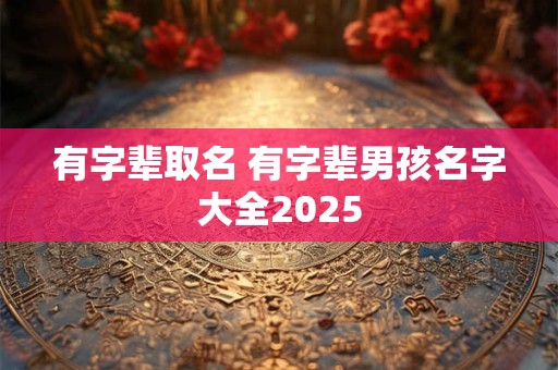 有字辈取名 有字辈男孩名字大全2025