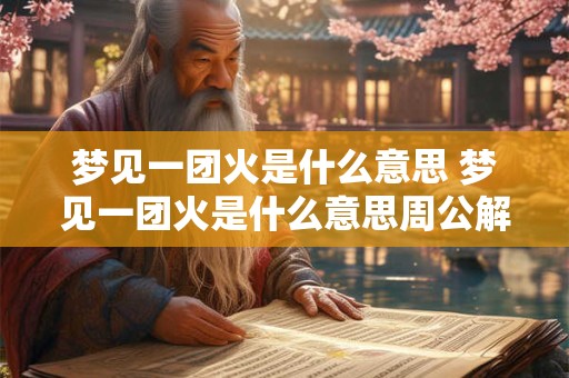 梦见一团火是什么意思 梦见一团火是什么意思周公解梦