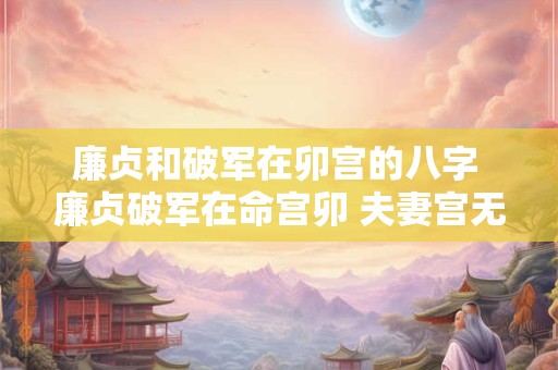 廉贞和破军在卯宫的八字 廉贞破军在命宫卯 夫妻宫无主星
