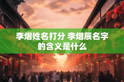 李熠姓名打分 李熠辰名字的含义是什么