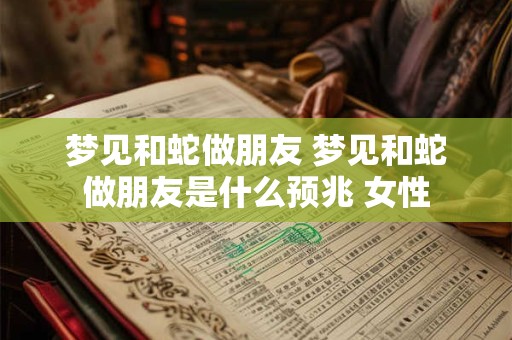梦见和蛇做朋友 梦见和蛇做朋友是什么预兆 女性