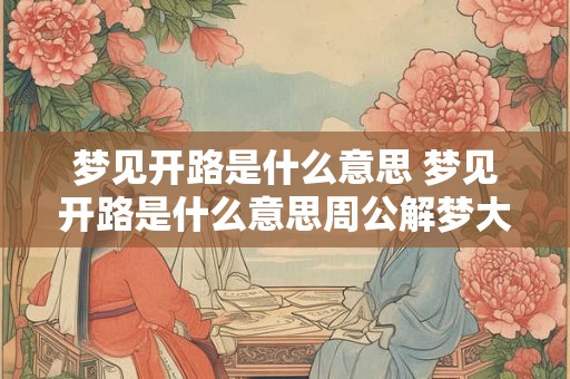 梦见开路是什么意思 梦见开路是什么意思周公解梦大全查询