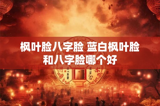 枫叶脸八字脸 蓝白枫叶脸和八字脸哪个好