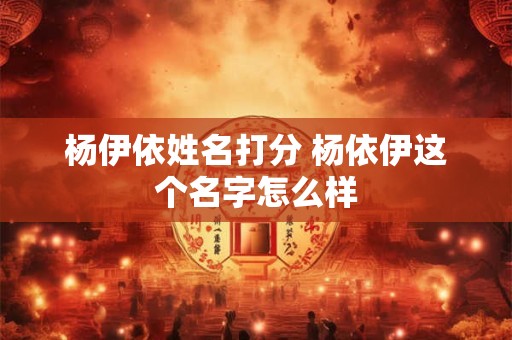 杨伊依姓名打分 杨依伊这个名字怎么样