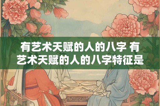 有艺术天赋的人的八字 有艺术天赋的人的八字特征是