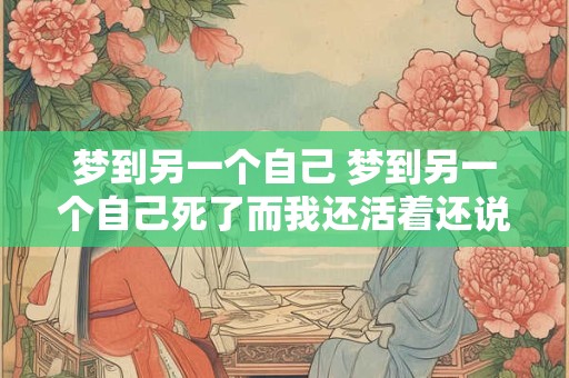 梦到另一个自己 梦到另一个自己死了而我还活着还说话