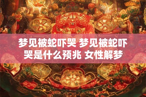 梦见被蛇吓哭 梦见被蛇吓哭是什么预兆 女性解梦