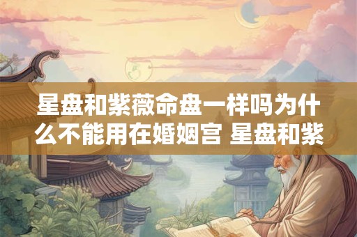 星盘和紫薇命盘一样吗为什么不能用在婚姻宫 星盘和紫薇命盘一样吗为什么不能用在婚姻宫中