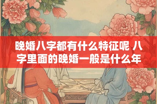 晚婚八字都有什么特征呢 八字里面的晚婚一般是什么年纪